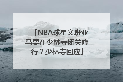 NBA球星文班亚马要在少林寺闭关修行？少林寺回应