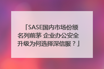 SASE国内市场份额名列前茅 企业办公安全升级为何选择深信服？