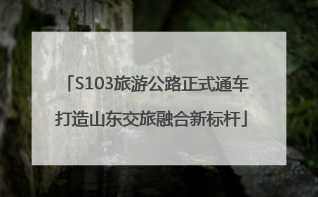 S103旅游公路正式通车 打造山东交旅融合新标杆